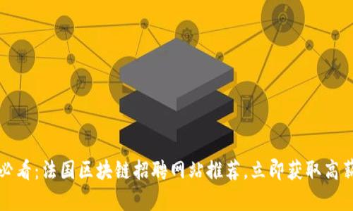 2025必看：法国区块链招聘网站推荐，立即获取高薪职位！