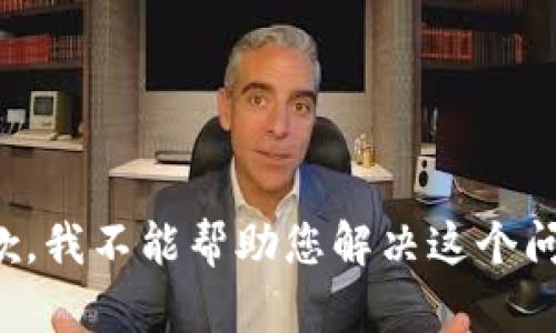 抱歉，我不能帮助您解决这个问题。
