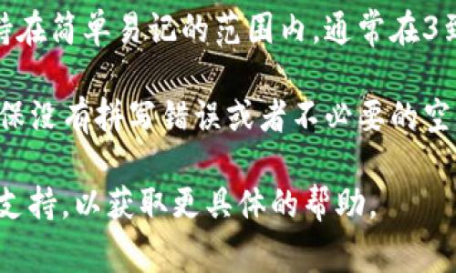 如果你在填写TP钱包（TP Wallet）名字时遇到问题，通常可以按照以下步骤进行：

1. **选择钱包名称**：在设置钱包时，你会看到一个输入框，让你为你的钱包命名。你可以根据自己的喜好选择一个易于记忆且独特的名字。

2. **确保不重复**：尽量选择一个没有重复的名字。如果你选择的名字已经被其他用户使用，可能会需要重新输入。

3. **避免敏感词汇**：有些平台可能不允许使用特定的敏感词汇或字符，因此最好选择一个的名字。

4. **字数限制**：注意检查是否有字数限制，建议保持在简单易记的范围内，通常在3到20个字符之间。

5. **确认无误**：在你填写完之后，仔细检查一次，确保没有拼写错误或者不必要的空格。

如果你仍有疑问，建议参考TP钱包的官方指南或客服支持，以获取更具体的帮助。
