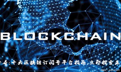 2025必看：十大区块链订阅号平台指南，立即探索未来趋势！