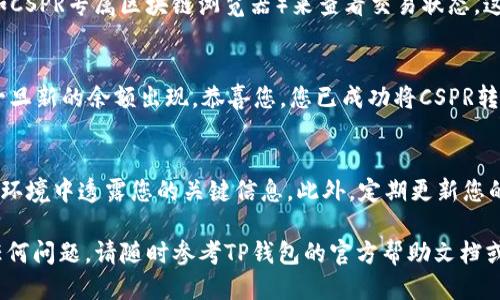 要将CSPR（Casper）转入TP钱包，您可以按照以下步骤进行操作：

### 步骤一：下载并安装TP钱包
首先，您需要确保您的手机或计算机上已经安装了TP钱包。您可以在各大应用商店寻找下载链接，或者访问TP钱包的官方网站进行下载。

### 步骤二：创建或导入钱包
打开TP钱包后，您将看到选项来创建一个新的钱包或导入现有的钱包。如果您是新用户，选择“创建钱包”，并根据提示设置密码以及备份助记词。如果您已经有钱包，则选择“导入”，并输入相应的助记词。

### 步骤三：获取CSPR转入地址
成功进入您的钱包后，您需要获取CSPR的接收地址。在TP钱包主界面，选择“收款”或“接收”选项，接着在币种选择中找到CSPR。系统将显示一个地址和二维码，您可以复制这个地址。

### 步骤四：选择转出平台
要转入CSPR，您需要从一个支持CSPR的交易所或其他钱包中进行转出。常见的平台包括Binance、Huobi、Kraken等。在您的交易所账户中，找到要转出的CSPR并选择“提现”或“转出”选项。

### 步骤五：输入转出信息
在提现页面，粘贴您在TP钱包中获取的CSPR接收地址，并输入要转出的数量。同时，确认网络费用及其他相关信息，确保一切填写无误。Tips：确保您选择的网络是正确的，以免造成资产损失。

### 步骤六：确认转账
检查所有信息无误后，进行确认。通常交易所会要求您进行双重验证，确保是您本人在进行操作。这可能包括短信验证码、邮件确认等等。

### 步骤七：等待确认
一旦您完成提现，区块链网络会开始处理您的交易，您可以通过区块浏览器（如CSPR专属区块链浏览器）来查看交易状态。这一过程可能需要几分钟到几小时不等，具体取决于网络的拥堵情况。

### 步骤八：在TP钱包中查看余额
在CSPR被成功转入后，您可以在TP钱包的“资产”页面查看到您的CSPR余额。一旦新的余额出现，恭喜您，您已成功将CSPR转入TP钱包！

### 安全提示
为了确保您的资金安全，请务必妥善保管您的助记词和密码。切勿在不安全的环境中透露您的关键信息。此外，定期更新您的钱包软件和操作系统，以防止潜在的安全漏洞。

通过以上步骤，您就能够顺利的将CSPR转入TP钱包。如果在操作过程中遇到任何问题，请随时参考TP钱包的官方帮助文档或社区论坛获取更多支持。