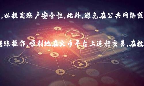 为了将TP钱包中的数字资产转移到火币交易所，您需要按照以下几个步骤进行操作。在开始之前，请确保您已经注册了火币交易所的账户，并且TP钱包中有足够的余额。

步骤一：登录TP钱包
首先，您需要打开TP钱包的手机应用或网页版本。输入您的账户信息并登录。确保您已经完成了任何可能需要的身份验证步骤，以确保账户安全。

步骤二：选择要转移的数字资产
在TP钱包的主界面中，您将看到您钱包中存储的所有数字资产。选择您想要转移至火币交易所的数字货币，例如比特币（BTC）、以太坊（ETH）或其他支持的资产。

步骤三：获取火币交易所的充值地址
接下来，打开火币交易所。登录到您的账户后，前往“资产”页面，并选择“充值”。在充值页面中，选择您要接收的数字资产。火币将生成一个充值地址，这是您需要在TP钱包中输入的地址。

步骤四：在TP钱包中发起转账
返回到TP钱包，选择您要转移的资产，点击“转账”或“发送”按钮。在弹出的界面中，输入在火币获得的充值地址。同时，您也可以输入您想要转移的金额。如果您的钱包中尚有足够的余额，您可以选择支付网络费用，以确保转账能够快速完成。

步骤五：确认转账信息
在提交转账之前，请仔细检查您输入的充值地址和转账金额。确保您没有输入错误，因为数字资产一旦转出就无法挽回。如果一切正确，点击“确认”按钮，等待转账完成。通常，这个过程可能需要几分钟到数个小时不等，具体取决于网络拥堵情况及转账的区块确认速度。

步骤六：查看转账状态
您可以在TP钱包的交易记录中查看转账状态，同时也可以在火币交易所中查看到账情况。一般来说，到账信息会在充值页面的历史记录中更新。如果您遇到任何异常，比如长时间未到账，您可以联系火币的客服，寻求帮助。

安全提示
在进行任何数字资产转账操作时，务必要谨慎。确保您的TP钱包和火币交易所账户都采用了强密码和两步验证，以提高账户安全性。此外，避免在公共网络或不安全的设备上进行转账。

总结
以上就是将TP钱包中的数字资产转移到火币交易所的详细步骤。通过遵循这些步骤，您可以安全、有效地完成转账操作，顺利地在火币平台上进行交易。在数字货币交易过程中，保持警惕和耐心是非常重要的。

TP钱包, 火币交易所, 数字资产, 转账步骤/guanjianci
TP钱包至火币交易所转账指南：立即行动，2025必看