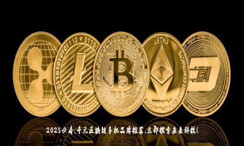 2025必看：千元区块链手机品牌推荐，立即探索未来科技！
