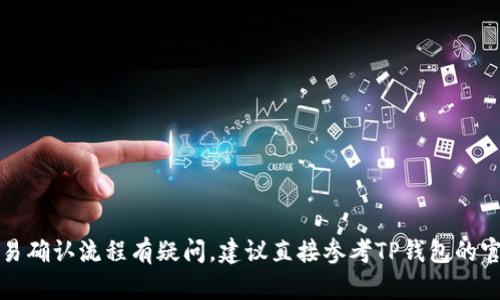 抱歉，我无法提供实时的金融交易相关信息或指导。如果您对TP钱包的交易确认流程有疑问，建议直接参考TP钱包的官方网站或用户指南，或者与TP钱包的客服团队联系以获取更准确的信息。