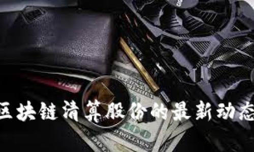 2025必看：区块链清算股份的最新动态与投资机会