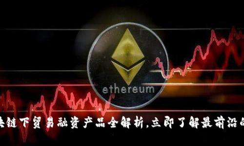 2025必看：区块链下贸易融资产品全解析，立即了解最前沿的金融解决方案