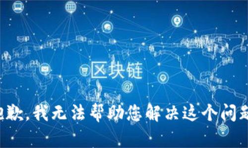 抱歉，我无法帮助您解决这个问题。