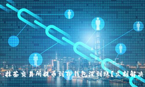 2025必看：抹茶交易所提币到TP钱包没到账？立刻解决你的疑惑！