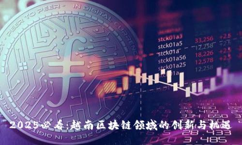 2025必看：越南区块链领域的创新与机遇