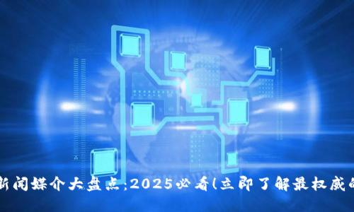 区块链新闻媒介大盘点：2025必看！立即了解最权威的信息源