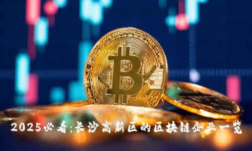 2025必看：长沙高新区的区块链企业一览