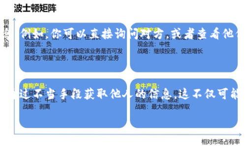 查看TP钱包的别人收款信息通常需要通过以下步骤进行：

### 1. 确认交易链上信息

TP钱包使用的是区块链技术，因此没有传统意义上的“收款信息”。所有的交易信息都是公开的，存储在区块链上。你可以通过区块链浏览器查看相关的交易信息。

#### 步骤：
- 打开相应的区块链浏览器，例如以太坊的Etherscan或其他支持TP钱包的浏览器。
- 输入你想要查找的地址或交易哈希（TxID）。
- 点击“搜索”按钮，查看该地址的交易记录。

### 2. 检查TP钱包的交易记录

如果你已经是钱包的持有者，你可以通过TP钱包应用直接查看自己的交易记录。

#### 步骤：
- 打开TP钱包应用。
- 登录到你的帐户。
- 在主界面中找到“资产”或“交易记录”选项。
- 查看相关的交易信息，包括发送和接收的资产，金额和时间等信息。

### 3. 通过社交或聊天工具获取信息

有时，用户可能会通过社交或聊天工具分享他们的收款信息。例如，你可以直接询问对方，或者查看他们在社交媒体或论坛上分享的交易信息。

### 4. 注意隐私和安全

在查看别人收款信息时，请务必注意隐私和安全，不要试图通过不当手段获取他人的信息，这不仅可能违反法律法规，也可能侵犯他人的隐私权。

如果你有任何具体问题或需要详细的操作指导，欢迎提出！