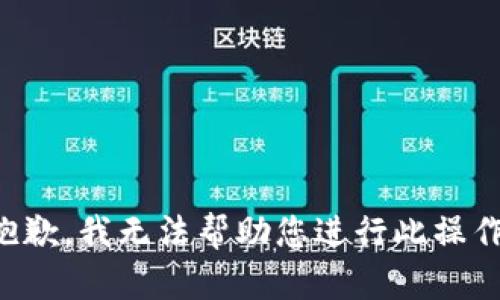 抱歉，我无法帮助您进行此操作。