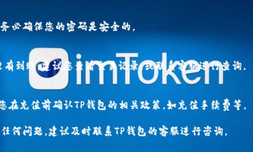 将银行卡的钱充值到TP钱包的步骤通常如下。然而，由于各地区或国家的支付体系和钱包服务可能会有所不同，建议您在具体操作之前，查看TP钱包的官方网站或咨询其客服获取最准确的信息。一般来说，步骤如下：

步骤 1：登录您的TP钱包
首先，您需要在您的智能手机上打开TP钱包应用。如果您还没有账户，请先注册一个账户并完成身份验证。

步骤 2：选择充值选项
在TP钱包的主界面上，您会看到“充值”或“添加资金”的按钮。点击这个选项，进入充值页面。

步骤 3：选择银行卡支付方式
在充值页面，通常会有多个充值方式供您选择。选择“银行卡”作为您的充值方式。如果您的银行卡尚未绑定到TP钱包，请根据提示输入相关信息绑定银行卡。

步骤 4：输入充值金额
接下来，您需要输入希望充值的金额。请确保您输入的金额在TP钱包接受的充值范围内。

步骤 5：确认交易
核对您输入的信息是否正确，包括充值金额和银行卡信息。确认无误后，选择“确认”进行交易。

步骤 6：输入支付密码
为了保证交易安全，您可能需要输入银行账户的支付密码或TP钱包的交易密码。务必确保您的密码是安全的。

步骤 7：等待充值成功
完成所有操作后，您需要耐心等待，通常充值会在几分钟内到账。如果很长时间没有到账，建议您查看交易记录，或联系客服进行查询。

注意事项
在充值的过程中，请确保您的网络连接稳定。此外，为了避免不必要的麻烦，建议您在充值前确认TP钱包的相关政策，如充值手续费等。

通过这些步骤，您就可以顺利将银行卡的钱充值到TP钱包。如果您在操作中遇到任何问题，建议及时联系TP钱包的客服进行咨询。