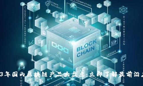 2023年国内区块链产品大盘点：立即了解最前沿应用！