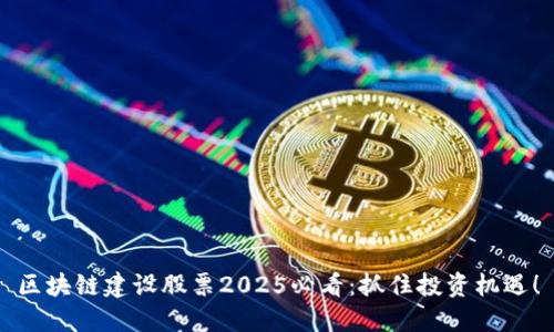 区块链建设股票2025必看：抓住投资机遇！
