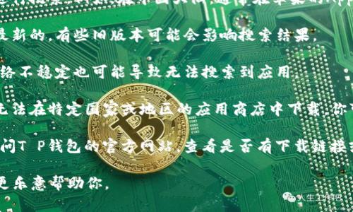 很抱歉，你的问题没有提供足够的信息。如果你在使用“T P钱包”应用时遇到困难，比如找不到该应用程序，可以尝试以下几个步骤：

1. **确认应用名称和拼写**：确保你输入的应用名称正确无误。有时候，拼写错误或者名称不完全都会导致搜索不到。

2. **检查应用商店**：确认你在正确的应用商店进行搜索。例如，在中国大陆，通常在苹果的App Store或安卓的应用商城中可以找到应用。

3. **更新应用商店**：确保你的应用商店应用是最新的，有些旧版本可能会影响搜索结果。

4. **网络连接**：检查你的网络连接是否正常，网络不稳定也可能导致无法搜索到应用。

5. **地域限制**：某些应用可能由于地区限制而无法在特定国家或地区的应用商店中下载。你可以尝试使用VPN，将地区设置为有该应用的国家。

6. **访问官方网站**：如果仍然无法找到，建议访问T P钱包的官方网站，查看是否有下载链接或更多说明。

如果你遇到其他具体问题，请提供详细信息，我会更乐意帮助你。
