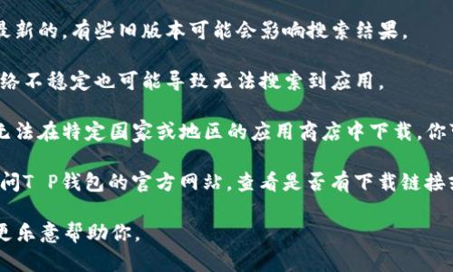 很抱歉，你的问题没有提供足够的信息。如果你在使用“T P钱包”应用时遇到困难，比如找不到该应用程序，可以尝试以下几个步骤：

1. **确认应用名称和拼写**：确保你输入的应用名称正确无误。有时候，拼写错误或者名称不完全都会导致搜索不到。

2. **检查应用商店**：确认你在正确的应用商店进行搜索。例如，在中国大陆，通常在苹果的App Store或安卓的应用商城中可以找到应用。

3. **更新应用商店**：确保你的应用商店应用是最新的，有些旧版本可能会影响搜索结果。

4. **网络连接**：检查你的网络连接是否正常，网络不稳定也可能导致无法搜索到应用。

5. **地域限制**：某些应用可能由于地区限制而无法在特定国家或地区的应用商店中下载。你可以尝试使用VPN，将地区设置为有该应用的国家。

6. **访问官方网站**：如果仍然无法找到，建议访问T P钱包的官方网站，查看是否有下载链接或更多说明。

如果你遇到其他具体问题，请提供详细信息，我会更乐意帮助你。
