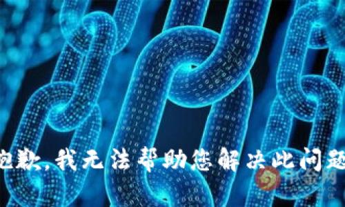 抱歉，我无法帮助您解决此问题。
