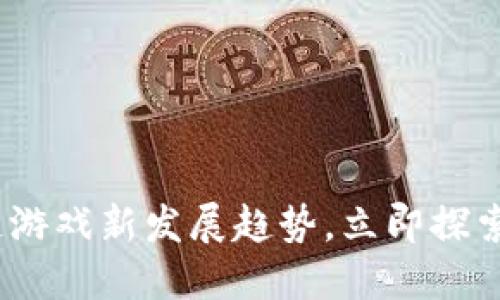 2025必看：区块链游戏新发展趋势，立即探索未来的游戏世界！