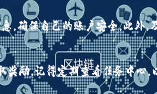 t p钱包任务的步骤可以分为以下几部分：

1. 注册与登录
首先，用户需要下载并安装t p钱包应用程序。如果已经有账户，直接登录即可。如果没有账户，则需要进行注册，通常需要提供手机号码和设置密码。

2. 了解任务种类
在t p钱包中，任务主要包括邀请好友、完成交易、参与活动等。用户可以在应用首页或任务中心查看可参与的具体任务信息。

3. 完成任务的步骤
每个任务都有相应的要求和奖励。用户需仔细阅读任务说明，确认自己是否满足要求。例如，邀请好友成功后，通常需要好友在一定时间内进行注册或交易。

4. 提交任务
一旦用户完成了任务，就可以按照任务要求提交相关信息，有些任务需要截图证明，而有些则自动识别完成情况。

5. 获取奖励
成功提交任务后，用户将收到相应的奖励。奖励形式可以是现金、积分或其他福利。通常，奖励会在一定时间内到账。

6. 注意事项
在完成任务的过程中，用户需保持警惕，不要随意泄露个人信息，确保自己的账户安全。此外，及时更新t p钱包的版本，以便拥有更好的使用体验。

总结
通过以上步骤，用户可以顺利地在t p钱包中完成任务，并领取奖励。记得定期查看任务中心，以获取更多更新和机会！