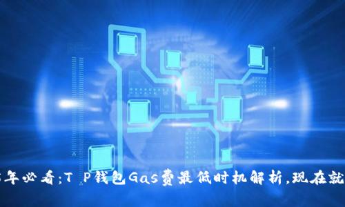 2025年必看：T P钱包Gas费最低时机解析，现在就行动！