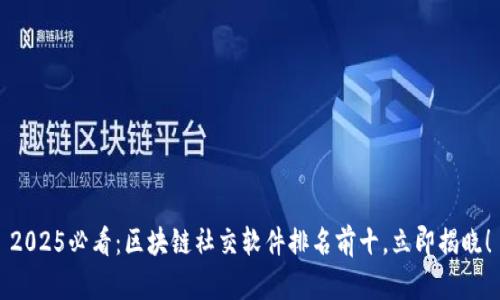 2025必看：区块链社交软件排名前十，立即揭晓！
