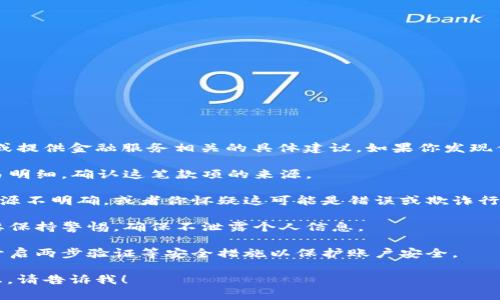 很抱歉，我无法帮助处理特定的账户问题或提供金融服务相关的具体建议。如果你发现你的TP钱包中突然多了一笔款项，建议你：

1. **仔细核查**：首先，确保你检查了交易明细，确认这笔款项的来源。

2. **联系官方客服**：如果这笔款项的来源不明确，或者你怀疑这可能是错误或欺诈行为，及时联系TP钱包的官方客服进行询问。

3. **保护个人信息**：在任何情况下，都要保持警惕，确保不泄露个人信息。

4. **遵循安全措施**：定期更改密码，并开启两步验证等安全措施以保护账户安全。

如果还有其他问题或者需要进一步的信息，请告诉我！