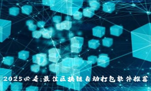 2025必看：最佳区块链自动打包软件推荐
