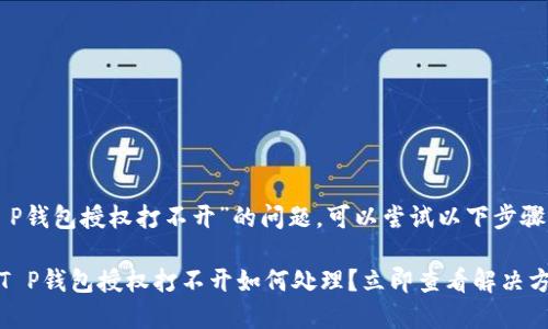 关于“T P钱包授权打不开”的问题，可以尝试以下步骤来解决：

### T P钱包授权打不开如何处理？立即查看解决方案！