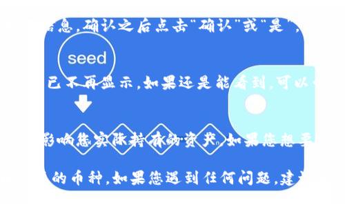 如果您希望从TP钱包中删除某个币种，可以按照以下步骤操作：

步骤一：打开TP钱包
首先，确保您已经在手机上安装了TP钱包并登录您的账户。

步骤二：进入资产管理界面
在TP钱包的主界面，您会看到“资产”或者“钱包”选项。点击进入该选项，这里将会显示您持有的所有币种。

步骤三：选择要删除的币种
在资产管理界面中，找到您想要删除的币种。您可能需要滑动屏幕或通过搜索功能找到特定币种。

步骤四：删除币种
一旦找到了您想要删除的币种，长按该币种或点击币种旁边的菜单图标，您会看到一个选项，允许您“删除”或“隐藏”该币种。选择该选项。

步骤五：确认删除
系统可能会要求您确认删除操作。请仔细阅读提示信息，确认之后点击“确认”或“是”，以完成删除操作。

步骤六：检查结果
删除完成后，返回资产管理界面，确保您选择的币种已不再显示。如果还是能看到，可以尝试刷新页面。

注意事项
删除币种仅仅是从您的钱包界面上隐藏它，并不会影响您实际持有的资产。如果您想要完全抹掉某个币种的记录，还需进行其他操作。

以上步骤可以帮助您在TP钱包中轻松删除不再需要的币种。如果您遇到任何问题，建议查阅TP钱包的官方帮助文档或者联系客服。
