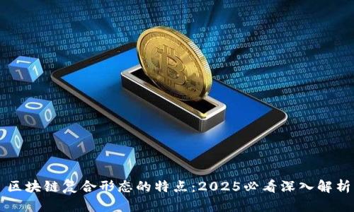 区块链复合形态的特点：2025必看深入解析