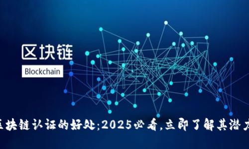 区块链认证的好处：2025必看，立即了解其潜力！