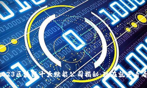 2023区块链十大赋能公司揭秘：现在就来看看！