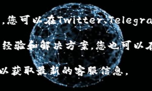TP钱包的客服支持通常可以通过以下几种方式找到：

1. **官方网站**：访问TP钱包的官方网站，在网站的底部或“联系我们”页面中，通常会有客服联系方式或在线聊天窗口。

2. **应用内帮助**：如果您已经下载并安装了TP钱包，可以在应用中寻找“客服”或“帮助中心”的选项，通常这会提供直接联系客服的方式。

3. **社交媒体**：许多钱包和区块链项目在社交媒体上活跃，您可以在Twitter、Telegram或其他社交平台上找到他们的官方账号，并通过私信联系。

4. **社区论坛**：一些用户在论坛或社区网站上分享他们的经验和解决方案，您也可以在这些地方寻找相关信息。

如果您需要更具体的帮助，建议直接访问TP钱包的官方渠道以获取最新的客服信息。