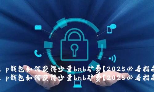 t p钱包如何获得少量bnb矿费？2025必看指南
t p钱包如何获得少量bnb矿费？2025必看指南
