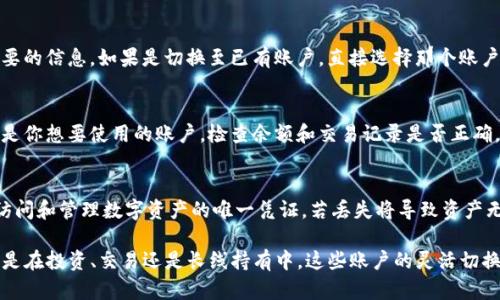 切换TP钱包账户的步骤相对简单，只需按照以下指导进行操作即可：

步骤一：打开TP钱包应用
首先，确保你的TP钱包应用已经安装在手机上。无论是iOS还是Android用户，都可以在各自的应用商店下载最新版本的TP钱包应用。

步骤二：进入钱包主界面
打开TP钱包后，如果你已经登录，便会直接进入钱包的主界面。在这个界面上，你可以查看当前账户的信息，包括余额、交易记录等。

步骤三：找到账户管理选项
在主界面上，寻找“账户”或“钱包管理”选项。这通常可以在应用的底部菜单栏或侧边菜单中找到。点击这个选项后，你将看到当前钱包的详细信息。

步骤四：选择切换账户
在账户管理界面中，通常会显示你当前的钱包账户及其它可能的账户。如果你需要切换账户，可以选择“切换账户”或“添加新账户”的选项。有些情况下，你可能需要输入密码或进行指纹识别以确认身份。

步骤五：输入切换的账户信息
如果你选择添加新账户，请输入新账户的相关信息，如私钥、助记词或其他必要的信息。如果是切换至已有账户，直接选择那个账户即可。

步骤六：成功切换账户
完成上述步骤后，你应该能顺利切换至新的钱包账户。再次确认，确保显示的是你想要使用的账户，检查余额和交易记录是否正确。

注意事项
在切换钱包账户时，请务必小心妥善保管你的私钥和助记词。这些信息是你访问和管理数字资产的唯一凭证，若丢失将导致资产无法找回。此外，为了安全起见，建议定期更新密码，开启二次验证等安全措施。

通过以上步骤，你可以方便地在TP钱包中切换账户，管理你的数字资产。无论是在投资、交易还是长线持有中，这些账户的灵活切换都将为你提供更大的便利与安全保障。