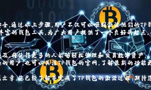 激活TP钱包账号的步骤可以相对简单，但也需要注意一些细节。以下是详细指南，帮助用户快速有效地激活他们的TP钱包账号。

1. 什么是TP钱包？
TP钱包是一个多功能的数字货币钱包，支持多种区块链资产的管理和交易。用户可以通过TP钱包进行资金存储、转账、交易以及参与去中心化金融（DeFi）项目。因为其安全性和便捷性，TP钱包在全球范围内受到了越来越多的用户的青睐。

2. 下载TP钱包
首先，在激活TP钱包之前，用户需要先下载该应用程序。可以通过访问TP钱包官方网站或在各大应用商店（如App Store或Google Play）中搜索“TP钱包”进行下载。
下载完成后，按照提示进行安装。这里要特别注意的是，只从官方网站或可信的应用商店下载，以避免潜在的安全风险。

3. 注册账户
在完成TN钱包的下载后，打开应用，用户需要选择“注册”或“创建新账户”。在此步骤中，用户需要输入一些基本信息，如电子邮箱地址、手机号码以及设置一个强密码。
尤其是在密码设置方面，建议用户使用组合密码，包括大写字母、小写字母、数字以及特殊字符。这将有效提高账户的安全性。

4. 验证身份
一旦填写信息后，TP钱包会要求用户通过电子邮件或短信验证其身份。用户需要打开相应的邮箱或短信，找到TP钱包发送的验证链接或验证码，并在应用中输入。
这一过程不仅提高了账户的安全性，也确保了用户的信息是准确的。因此，用户需确保输入的信息与其邮箱及手机号码一致。

5. 备份助记词
在注册和验证完成后，TP钱包会生成一组助记词。这些助记词是恢复账户的关键，用户必须妥善保管，切勿公开。建议将助记词书写在纸上，并存放在安全的地方。
一旦丢失助记词，用户将无法找回账户中的任何资产，因此这一环节非常重要。

6. 完成激活
经过以上步骤后，TP钱包账号基本完成激活。用户可以通过钱包中的功能选项，进行币种存储、转账与交易等操作。
此外，用户可以通过充币或购买数字货币的方法进行资金注入，开始他们的区块链资产管理之旅。

7. 常见问题与解决方案
在激活TP钱包账号的过程中，用户可能会遇到一些常见问题。以下是几个常见问题及解决方法：
ul
    listrong未收到验证邮件或短信：/strong用户可以尝试重新发送验证邮件或短信。如果依然没有收到，请检查邮箱垃圾邮件或短信拦截器设置。/li
    listrong助记词丢失：/strong用户如果忘记或丢失助记词，建议尽快寻求官方支持，然而请注意，保管助记词是用户的责任。/li
    listrong无法登录：/strong检查输入的邮箱和密码是否正确，必要时可以尝试重置密码。/li
/ul

8. 结论
激活TP钱包账号的过程相对简单，但用户在使用过程中需保持警惕，确保个人信息和资产安全。通过以上步骤，用户不仅可以顺利激活他们的TP钱包，还能积极参与数字货币的交易和管理。
随着区块链技术的发展，数字货币的使用已经日益普及。TP钱包作为一款安全、方便且功能丰富的钱包工具，为广大用户提供了一个良好的起点，而了解如何激活和安全使用它，将使用户在数字资产管理方面走得更远。

9. 未来使用TP钱包的展望
很多人认为，未来数字货币将会更加深入我们日常生活的各个方面。TP钱包等数字钱包的普及，将使得更多的人能够轻松管理和交易数字资产。
随着政策的逐渐完善和用户认可度的提升，我们相信TP钱包会越来越受到欢迎。对此感兴趣的用户，也可以关注TP钱包的官网，了解最新的功能更新和使用指南。 

启动您安全的数字货币旅程已经开始，让TP钱包为您提供强大的支持与保障。希望通过本篇文章，您已经了解并完成了TP钱包的激活过程，期待您在区块链世界中取得成功！