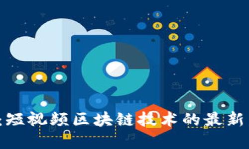 2025必看：短视频区块链技术的最新发展与应用