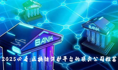 2025必看：区块链保护平台的顶尖公司推荐