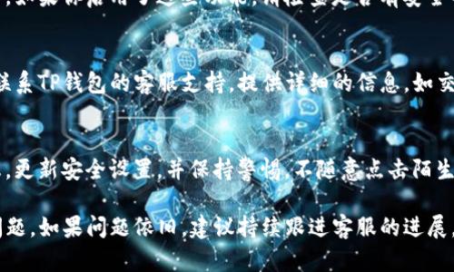 如果你发现TP钱包中的资金不见了，可以按照以下步骤进行排查和解决：

一、确认资金来源
首先，请确认你的资金来源是否正常。查看你最近的交易记录，确保没有意外的转账或提现。如果是从其他钱包转入，请确认该笔交易的状态，并确保交易已成功完成。

二、检查网络状态
有时候网络问题可能导致钱包显示异常。因此，确保你的设备已连接到稳定的网络，尝试刷新应用程序或重新启动设备，再次查看钱包余额。

三、更新钱包应用
如果你的TP钱包应用版本较旧，可能会出现一些bug或显示问题。确保你的应用更新到最新版本，以获得最佳的使用体验和安全性。

四、查看安全设置
许多钱包都提供了安全设置，包括双重身份验证或恢复助手。如果你启用了这些功能，请检查是否有安全警示，或者是否需要进行身份验证。

五、联系客服支持
如果确认以上步骤均无误，但你的资金依然不见，建议直接联系TP钱包的客服支持。提供详细的信息，如交易记录、时间戳等，以便他们更好地帮助你解决问题。

六、预防措施
为了避免未来出现类似问题，建议你定期备份你的钱包信息，更新安全设置，并保持警惕，不随意点击陌生链接，保护自己的资金安全。

通过以上步骤，通常可以定位和解决TP钱包中资金不见的问题。如果问题依旧，建议持续跟进客服的进展。