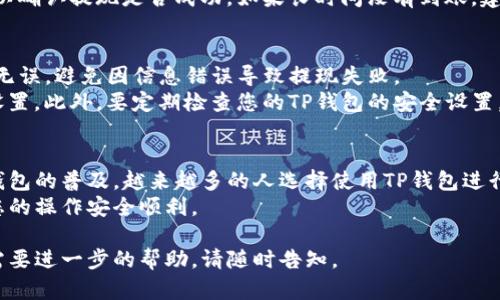 要从TP钱包中提现资金，您可以按照以下步骤进行操作。在这里，我们将详细介绍整个提现过程，确保您能够顺利完成操作。

第一步：打开TP钱包应用
在您的移动设备上找到TP钱包应用图标，并点击打开。如果您尚未安装该应用，请前往应用商店下载并安装它。

第二步：登录您的账户
在应用界面中，输入您的登录信息（如手机号码和密码）以登录您的TP钱包账户。如果您忘记了密码，可以通过“忘记密码”链接重置密码。

第三步：进入提现页面
登录成功后，您将进入主界面。在界面上寻找 “提现” 或 “提币” 等相关选项，通常这些选项位于菜单栏或主页面的显眼位置。点击进入提现页面。

第四步：选择提现方式
在提现页面，您通常会看到多个提现选项。这些选项可能包括提现到银行卡、提现到其他支付工具等。根据您的需求选择合适的提现方式。以提现到银行卡为例，您需要输入相关的银行卡信息。

第五步：输入提现金额
在选择好提现方式后，您需要输入要提现的金额。请注意，某些平台可能会对最低提现金额和手续费有相关规定，确保您了解这些信息。

第六步：确认信息
在输入完提现信息后，检查输入的银行卡信息和提现金额是否正确。确认无误后，点击“确认提现”按钮。这一步骤非常重要，因为错误的信息可能导致提现失败。

第七步：输入转换密码（如必要）
根据安全设置，您可能需要输入提现密码或其他安全验证信息。这是为了保障您的资金安全，因此请确保您输入的信息准确无误。

第八步：等待提现审核
提交提现申请后，TP钱包会对您的申请进行审核。审核时间根据不同情况可能有所不同，通常在几个小时到几天不等。在此期间，请耐心等待，并保持手机通知打开，以便及时接收相关消息。

第九步：确认到账
一旦审核通过，资金将会转入您指定的银行卡或支付工具中。请注意查看账户余额，以确认提现是否成功。如果长时间没有到账，建议您联系客服进行咨询。

注意事项
在进行TP钱包提现操作时，有几个注意事项需要牢记。首先，确保您提供的信息正确无误，避免因信息错误导致提现失败。
其次，关注微信提现的时间和手续费，不同的提现方式可能会有不同的费用和时间设置。此外，要定期检查您的TP钱包的安全设置，确保账户安全，防止未授权的提现操作。

总结
通过以上步骤，您现在应该能够顺利地从TP钱包中提现资金。随着数字货币和电子钱包的普及，越来越多的人选择使用TP钱包进行日常交易和资金管理。了解提现的具体步骤和注意事项，对您管理资金将大有裨益。
如有任何疑问，建议您随时查阅TP钱包的官方帮助文档或联系客服寻求支持，确保您的操作安全顺利。

通过以上详细的介绍，希望能帮助您顺利完成TP钱包的提现操作。如有其他问题或需要进一步的帮助，请随时告知。