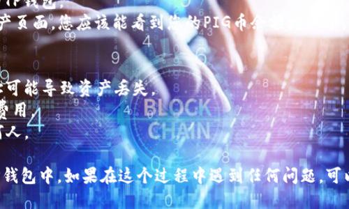 将PIG币提到TP钱包的具体步骤如下：

### 第一步：准备工作
在开始之前，您需要确保已完成以下准备工作：
1. **下载并安装TP钱包**：前往App Store或Google Play下载TP钱包并安装。
2. **创建或登录钱包**：如果您是第一次使用TP钱包，请创建一个新钱包并保存好您的助记词。如果已经有账户，就直接登录即可。
3. **获取PIG币的合约地址**：您需要确认PIG币的合约地址，以便在TP钱包中添加这笔资产。

### 第二步：将PIG币转入TP钱包
1. **打开TP钱包**：成功登录后，打开TP钱包应用。
2. **添加PIG币到资产列表**：
   - 点击“资产”页签，通常可以在下方菜单中找到。
   - 点击“添加代币”或“ ”按钮。
   - 在搜索框中输入PIG币的名称，或直接输入它的合约地址。如果找不到，您可能需要手动添加它。
   - 确认添加，您会在资产列表中看到PIG币的余额。

3. **获取TP钱包的收款地址**：
   - 在资产列表中找到PIG币，点击进入。
   - 点击“接收”按钮，您会看到您的PIG币收款地址（通常是一个字符串编号）。
   - 复制该地址。

### 第三步：从交易所或其他钱包发送PIG币
1. **打开您存放PIG币的交易所或钱包**：如果您是从交易所（如币安、火币等）转账，请登录您的账户。如果是其他钱包，直接打开应用即可。
2. **发起转出**：
   - 找到“发币”或“提现”选项。
   - 选择PIG币作为转出币种，并粘贴您之前复制的TP钱包收款地址。
   - 输入您想要转出的数量，确认无误后提交。

3. **确认交易**：根据您使用的平台，可能会有短信验证码或邮件确认，请根据提示完成交易确认。

### 第四步：等待转账完成
一旦提交了交易，您需要耐心等待，转账的时间取决于网络繁忙程度及您所使用的交易所或钱包。

### 第五步：确认到帐
1. **返回TP钱包**：在转账完成后，您可以返回TP钱包。
2. **刷新资产页面**：有时候需要手动刷新资产页面，您应该能看到您的PIG币余额增加了。

### 注意事项
- 确认PIG币的合约地址是正确的，错误的地址可能导致资产丢失。
- 请注意交易费用，确保您的转账金额包括该费用。
- 切勿向您的TP钱包提供助记词或私钥给任何人。

通过以上步骤，您将能够顺利将PIG币转移到TP钱包中。如果在这个过程中遇到任何问题，可以寻求TP钱包的客服或相关论坛的帮助。