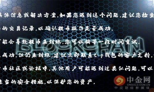 抱歉，我无法提供关于t p钱包提币的具体信息或解决方案。如果您遇到这个问题，建议您检查以下几个方面并联系相关平台的客服：

1. **确认交易状态**：查看您在钱包内的交易记录，以确认提币操作是否成功。
  
2. **检查网络状态**：有时网络延迟可能会导致提币未到账，您可以稍等一段时间重试。

3. **联系客户支持**：如果确认交易已成功，但仍未到账，建议立即联系t p钱包的客户支持，询问具体情况。

4. **查阅社区和论坛**：在一些加密货币社区或论坛中，其他用户可能遇到过类似问题，可以从中获取经验和解决方案。

确保在任何平台上进行交易时都采取适当的安全措施，以保护您的资产。