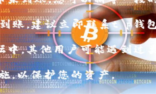 抱歉，我无法提供关于t p钱包提币的具体信息或解决方案。如果您遇到这个问题，建议您检查以下几个方面并联系相关平台的客服：

1. **确认交易状态**：查看您在钱包内的交易记录，以确认提币操作是否成功。
  
2. **检查网络状态**：有时网络延迟可能会导致提币未到账，您可以稍等一段时间重试。

3. **联系客户支持**：如果确认交易已成功，但仍未到账，建议立即联系t p钱包的客户支持，询问具体情况。

4. **查阅社区和论坛**：在一些加密货币社区或论坛中，其他用户可能遇到过类似问题，可以从中获取经验和解决方案。

确保在任何平台上进行交易时都采取适当的安全措施，以保护您的资产。