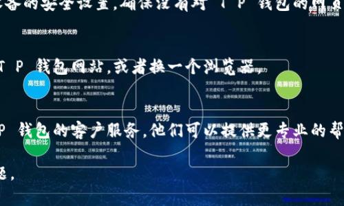 关于“T P 钱包打不开网页”的问题，可能是由多种因素造成的，如网络问题、应用故障或系统设置等。下面是一些可能的解决方法，你可以尝试一下：

### 检查网络连接
首先，确保你的设备已经连接到互联网。你可以尝试打开其他网页或应用程序，以确认网络连接是正常的。

### 清除浏览器缓存
如果你是在浏览器中访问 T P 钱包的网站，尝试清除浏览器的缓存和Cookies。
步骤如下：
ul
    li打开浏览器设置。/li
    li找到“隐私与安全”选项。/li
    li选择“清除浏览数据”或“清除缓存”。/li
/ul

### 更新应用或浏览器
确保你使用的 T P 钱包应用是最新版本。如果是通过浏览器访问，请确保浏览器也是最新版本。这不仅能提高兼容性，还是获取更多新功能和安全补丁的途径。

### 检查系统设置
某些设备的安全设置可能会阻止某些网页的加载。检查设备的安全设置，确保没有对 T P 钱包的网页进行限制。

### 尝试其他设备或浏览器
如果你依然无法打开网页，可以尝试在其他设备上访问 T P 钱包网站，或者换一个浏览器。

### 联系客服
如果尝试了以上方法后仍然无法解决问题，可以联系 T P 钱包的客户服务。他们可以提供更专业的帮助。

希望这些建议能帮助你解决 T P 钱包打不开网页的问题。