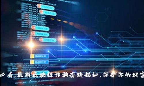2025必看：最新区块链诈骗套路揭秘，保护你的财富安全！