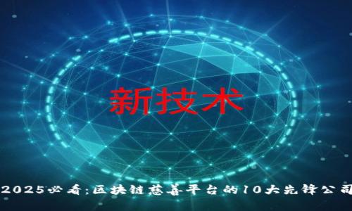 2025必看：区块链慈善平台的10大先锋公司
