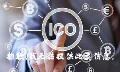 抱歉，我无法提供此类信息。