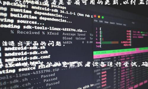 如果您在使用TP钱包（通常指代Trust Wallet或其他加密货币钱包）时遇到页面无法退出或卡住的情况，可以尝试以下几种解决方案：

1. 刷新页面
首先，您可以尝试刷新页面。在大多数浏览器中，使用F5键或者点击浏览器地址栏旁的刷新按钮都可以重载当前页面，这样可能会解决加载问题。

2. 清除缓存和Cookies
浏览器缓存和Cookies有时会导致页面加载不正常。您可以尝试清除浏览器的缓存和Cookies。具体操作步骤因浏览器而异，通常在设置选项中可以找到“清除浏览数据”的选项。

3. 切换浏览器或设备
如果仍然无法退出页面，可以试着换一个浏览器或者设备。某些浏览器可能与TP钱包的页面不兼容，使用不同的浏览器（如Chrome、Firefox或Safari）可能会有所帮助。

4. 检查网络连接
网络连接不稳定也可能导致页面无法正常退出。确保您的网络连接良好，并尝试重启路由器，或切换到移动数据模式查看问题是否解决。

5. 更新钱包应用
如果您使用的是移动设备上的TP钱包应用，确保应用程序是最新版本。前往应用商店（如Google Play或Apple App Store），查看是否有可用的更新，以纠正潜在的bug。

6. 重启设备
当遇到软件故障时，重启设备往往能够有效解决问题。在大多数情况下，重启能清除误操作或内存不足的问题。

7. 联系客服
如果以上方法仍无法解决问题，建议您联系TP钱包的客服支持。他们能够提供更专业的技术支持，帮助您解决无法退出页面的问题。

总结
在使用TP钱包时遇到页面无法退出的情况时，首先进行简单的操作，如刷新、清除缓存等，然后如果问题依然存在，可以使用其他浏览器或者设备进行尝试。确保网络连接正常，应用程序是最新版本是很重要的。如果一切都无效，那就联系官方客服以获得进一步的帮助。 

希望这些建议能帮助您解决问题。